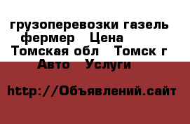 грузоперевозки газель  фермер › Цена ­ 111 - Томская обл., Томск г. Авто » Услуги   